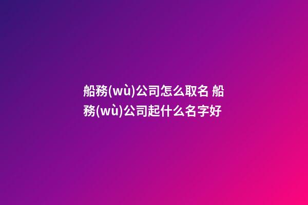 船務(wù)公司怎么取名 船務(wù)公司起什么名字好